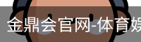 金鼎会官网-体育娱乐互动平台